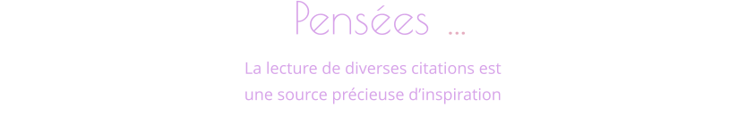 Pensées …            La lecture de diverses citations est une source précieuse d’inspiration