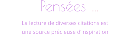 Pensées …            La lecture de diverses citations est une source précieuse d’inspiration